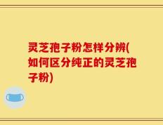 灵芝孢子粉怎样分辨(如何区分纯正的灵芝孢子粉)