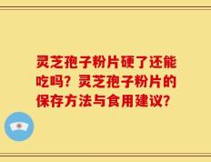 灵芝孢子粉片硬了还能吃吗？灵芝孢子粉片的保存方法与食用建议？