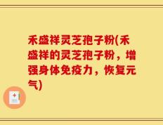 禾盛祥灵芝孢子粉(禾盛祥的灵芝孢子粉，增强身体免疫力，恢复元气)