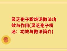 灵芝孢子粉炖汤做法功效与作用(灵芝孢子粉汤：功效与做法简介)