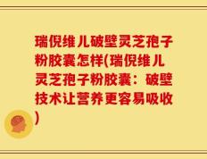瑞倪维儿破壁灵芝孢子粉胶囊怎样(瑞倪维儿灵芝孢子粉胶囊：破壁技术让营养更容易吸收)