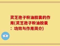 灵芝孢子粉油胶囊的作用(灵芝孢子粉油胶囊：功效与作用简介)