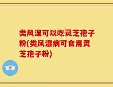 类风湿可以吃灵芝孢子粉(类风湿病可食用灵芝孢子粉)