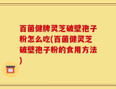 百菌健牌灵芝破壁孢子粉怎么吃(百菌健灵芝破壁孢子粉的食用方法)
