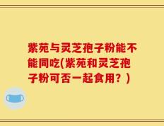 紫苑与灵芝孢子粉能不能同吃(紫苑和灵芝孢子粉可否一起食用？)