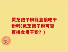 灵芝孢子粉能直接吃干粉吗(灵芝孢子粉可否直接食用干粉？)