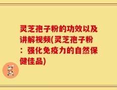 灵芝孢子粉的功效以及讲解视频(灵芝孢子粉：强化免疫力的自然保健佳品)