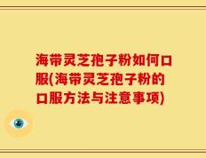 海带灵芝孢子粉如何口服(海带灵芝孢子粉的口服方法与注意事项)