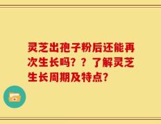灵芝出孢子粉后还能再次生长吗？？了解灵芝生长周期及特点？