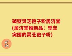 破壁灵芝孢子粉居济堂(居济堂推新品：壁垒突围的灵芝孢子粉)