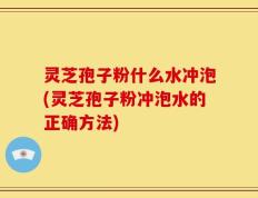 灵芝孢子粉什么水冲泡(灵芝孢子粉冲泡水的正确方法)