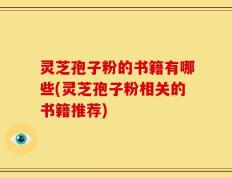 灵芝孢子粉的书籍有哪些(灵芝孢子粉相关的书籍推荐)