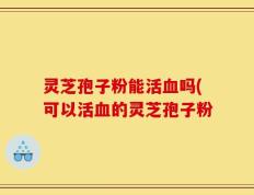 灵芝孢子粉能活血吗(可以活血的灵芝孢子粉