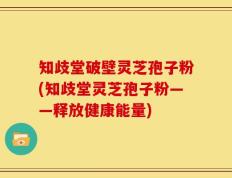 知歧堂破壁灵芝孢子粉(知歧堂灵芝孢子粉——释放健康能量)