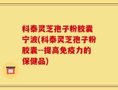 科泰灵芝孢子粉胶囊 宁波(科泰灵芝孢子粉胶囊--提高免疫力的保健品)