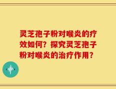 灵芝孢子粉对喉炎的疗效如何？探究灵芝孢子粉对喉炎的治疗作用？