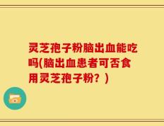 灵芝孢子粉脑出血能吃吗(脑出血患者可否食用灵芝孢子粉？)