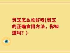 灵芝怎么吃好呀(灵芝的正确食用方法，你知道吗？)