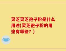 灵芝灵芝孢子粉是什么用途(灵芝孢子粉的用途有哪些？)
