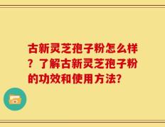 古新灵芝孢子粉怎么样？了解古新灵芝孢子粉的功效和使用方法？