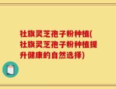 社旗灵芝孢子粉种植(社旗灵芝孢子粉种植提升健康的自然选择)