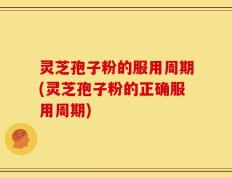 灵芝孢子粉的服用周期(灵芝孢子粉的正确服用周期)