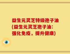 益生元灵芝特级孢子油(益生元灵芝孢子油：强化免疫，提升健康)