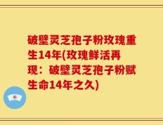 破壁灵芝孢子粉玫瑰重生14年(玫瑰鲜活再现：破壁灵芝孢子粉赋生命14年之久)
