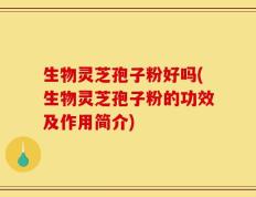 生物灵芝孢子粉好吗(生物灵芝孢子粉的功效及作用简介)