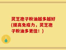 灵芝孢子粉油越多越好(提高免疫力，灵芝孢子粉油多更佳！)