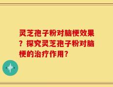 灵芝孢子粉对脑梗效果？探究灵芝孢子粉对脑梗的治疗作用？