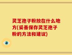 灵芝孢子粉放在什么地方(妥善保存灵芝孢子粉的方法和建议)