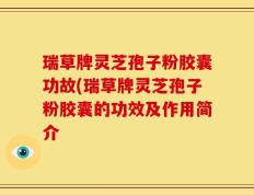 瑞草牌灵芝孢子粉胶囊功故(瑞草牌灵芝孢子粉胶囊的功效及作用简介