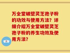 万全堂破壁灵芝孢子粉的功效与使用方法？详细介绍万全堂破壁灵芝孢子粉的养生功效及使用方法？
