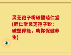 灵芝孢子粉破壁睦仁堂(睦仁堂灵芝孢子粉：破壁释能，助你保健养生)