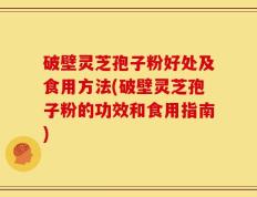 破壁灵芝孢子粉好处及食用方法(破壁灵芝孢子粉的功效和食用指南)