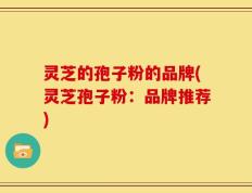 灵芝的孢子粉的品牌(灵芝孢子粉：品牌推荐)