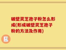 破壁灵芝孢子粉怎么形成(形成破壁灵芝孢子粉的方法及作用)