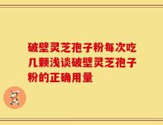 破壁灵芝孢子粉每次吃几颗浅谈破壁灵芝孢子粉的正确用量
