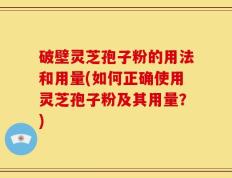 破壁灵芝孢子粉的用法和用量(如何正确使用灵芝孢子粉及其用量？)