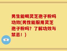 男生能喝灵芝孢子粉吗功效(男性能服用灵芝孢子粉吗？了解功效与禁忌！)