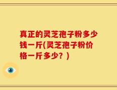 真正的灵芝孢子粉多少钱一斤(灵芝孢子粉价格一斤多少？)