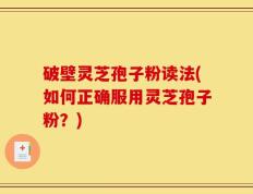 破壁灵芝孢子粉读法(如何正确服用灵芝孢子粉？)
