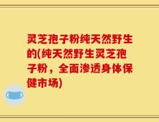 灵芝孢子粉纯天然野生的(纯天然野生灵芝孢子粉，全面渗透身体保健市场)