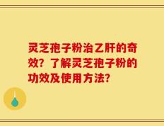 灵芝孢子粉治乙肝的奇效？了解灵芝孢子粉的功效及使用方法？