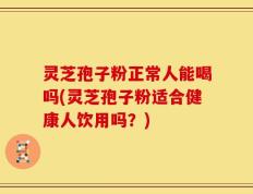灵芝孢子粉正常人能喝吗(灵芝孢子粉适合健康人饮用吗？)