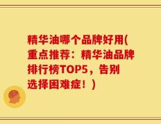 精华油哪个品牌好用(重点推荐：精华油品牌排行榜TOP5，告别选择困难症！)