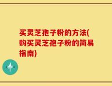 买灵芝孢子粉的方法(购买灵芝孢子粉的简易指南)