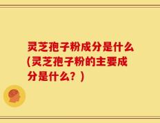 灵芝孢子粉成分是什么(灵芝孢子粉的主要成分是什么？)