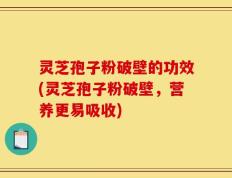 灵芝孢子粉破壁的功效(灵芝孢子粉破壁，营养更易吸收)